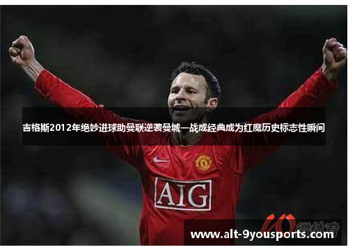 吉格斯2012年绝妙进球助曼联逆袭曼城一战成经典成为红魔历史标志性瞬间
