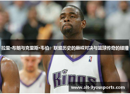 拉里·布朗与克里斯·韦伯：联盟历史的巅峰对决与篮球传奇的碰撞