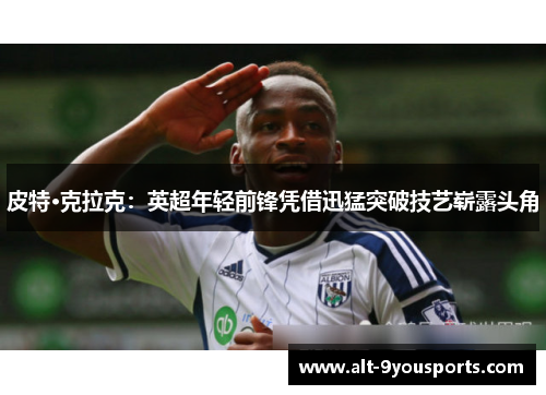 皮特·克拉克：英超年轻前锋凭借迅猛突破技艺崭露头角