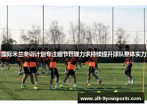国际米兰冬训计划专注细节管理力求持续提升球队整体实力