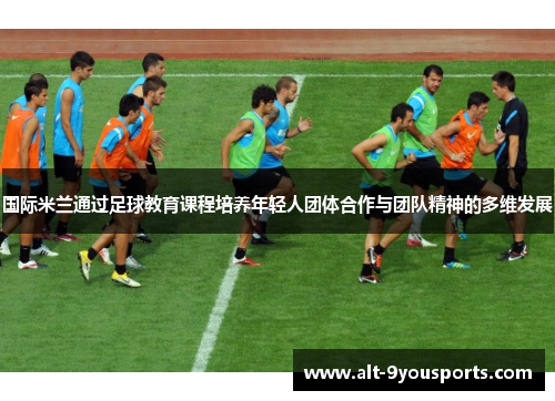 国际米兰通过足球教育课程培养年轻人团体合作与团队精神的多维发展