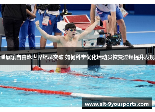 潘展乐自由泳世界纪录突破 如何科学优化运动员恢复过程提升表现