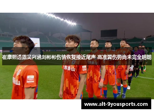 崔康熙透露吴兴涵刘彬彬伤情恢复接近尾声 高准翼伤势尚未完全明朗