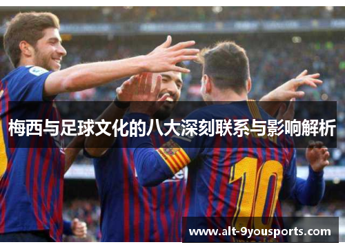 梅西与足球文化的八大深刻联系与影响解析
