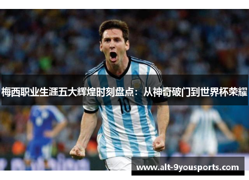 梅西职业生涯五大辉煌时刻盘点：从神奇破门到世界杯荣耀