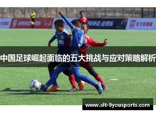 中国足球崛起面临的五大挑战与应对策略解析