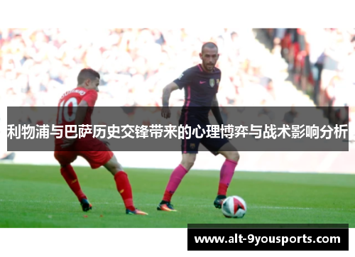 利物浦与巴萨历史交锋带来的心理博弈与战术影响分析
