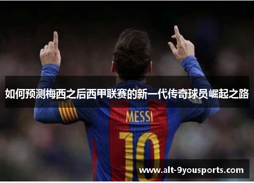 如何预测梅西之后西甲联赛的新一代传奇球员崛起之路
