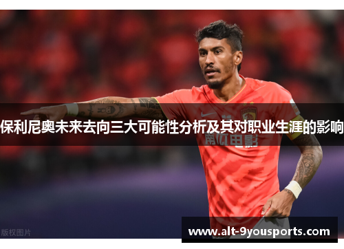 保利尼奥未来去向三大可能性分析及其对职业生涯的影响