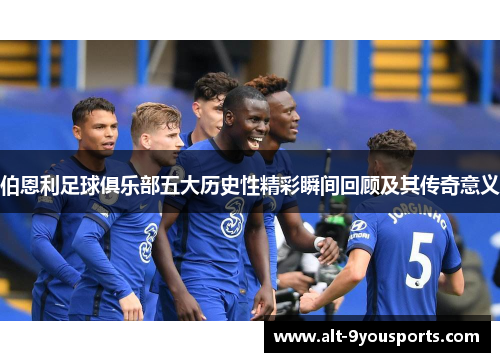伯恩利足球俱乐部五大历史性精彩瞬间回顾及其传奇意义