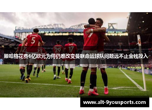 滕哈格花费6亿欧元为何仍难改变曼联命运球队问题远不止金钱投入