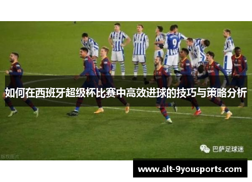 如何在西班牙超级杯比赛中高效进球的技巧与策略分析