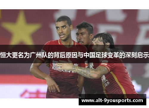 恒大更名为广州队的背后原因与中国足球变革的深刻启示