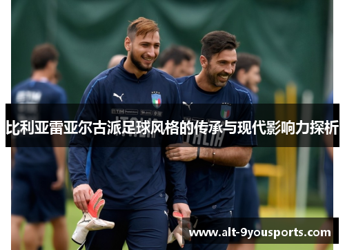 比利亚雷亚尔古派足球风格的传承与现代影响力探析