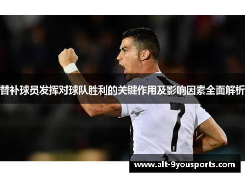 替补球员发挥对球队胜利的关键作用及影响因素全面解析