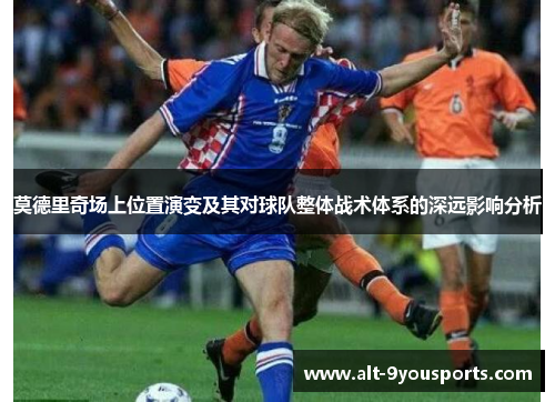 莫德里奇场上位置演变及其对球队整体战术体系的深远影响分析