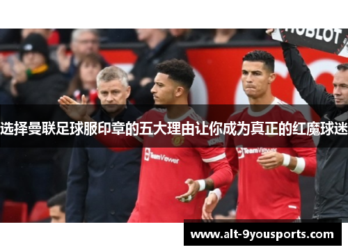 选择曼联足球服印章的五大理由让你成为真正的红魔球迷