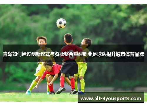 青岛如何通过创新模式与资源整合重建职业足球队提升城市体育品牌 青岛如何通过创新模式与资源整合重建职业足球队提升城市体育品牌