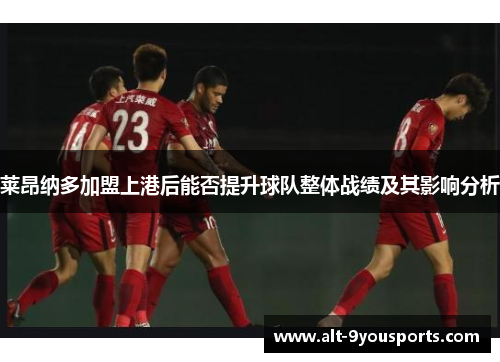 莱昂纳多加盟上港后能否提升球队整体战绩及其影响分析 莱昂纳多加盟上港后能否提升球队整体战绩及其影响分析
