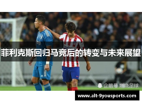 菲利克斯回归马竞后的转变与未来展望 菲利克斯回归马竞后的转变与未来展望