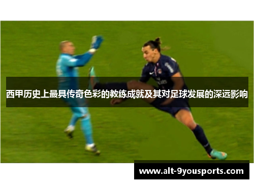 西甲历史上最具传奇色彩的教练成就及其对足球发展的深远影响 西甲历史上最具传奇色彩的教练成就及其对足球发展的深远影响