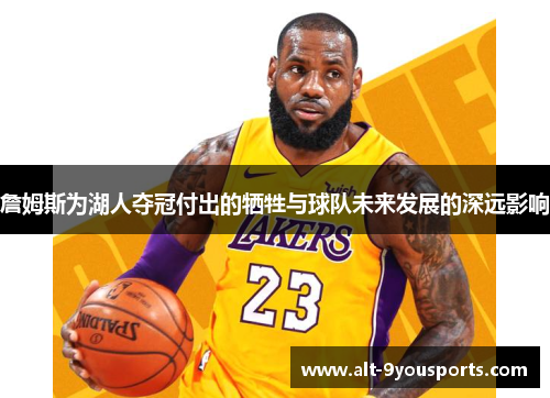 詹姆斯为湖人夺冠付出的牺牲与球队未来发展的深远影响