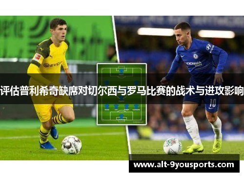 评估普利希奇缺席对切尔西与罗马比赛的战术与进攻影响