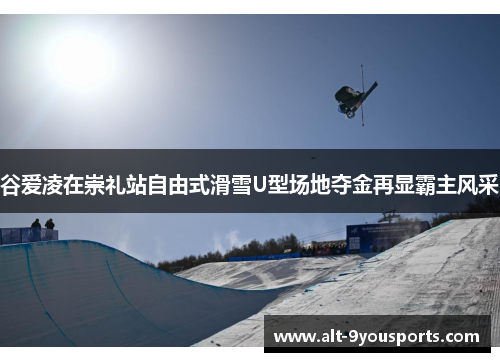 谷爱凌在崇礼站自由式滑雪U型场地夺金再显霸主风采
