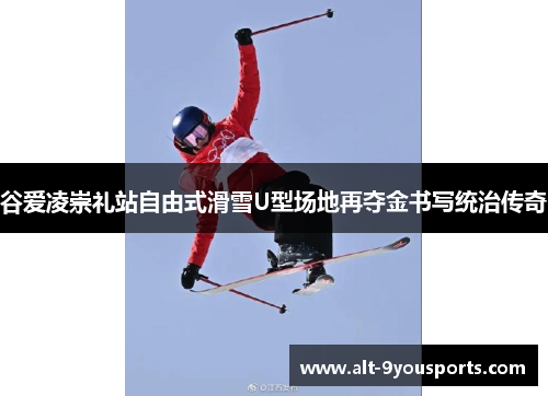 谷爱凌崇礼站自由式滑雪U型场地再夺金书写统治传奇