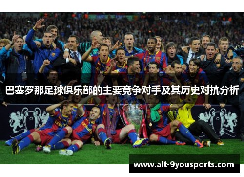 巴塞罗那足球俱乐部的主要竞争对手及其历史对抗分析 巴塞罗那足球俱乐部的主要竞争对手及其历史对抗分析